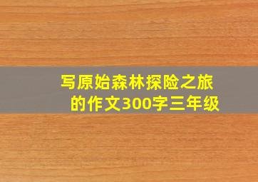 写原始森林探险之旅的作文300字三年级