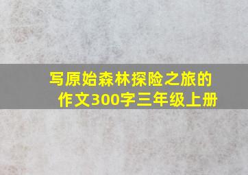 写原始森林探险之旅的作文300字三年级上册