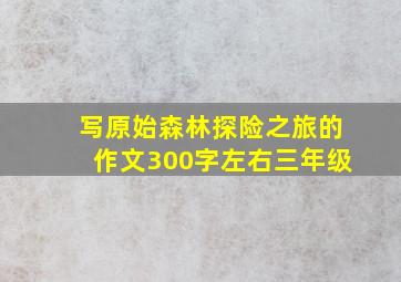 写原始森林探险之旅的作文300字左右三年级