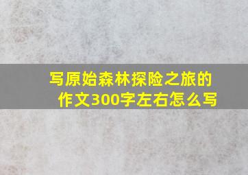 写原始森林探险之旅的作文300字左右怎么写