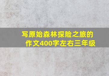 写原始森林探险之旅的作文400字左右三年级