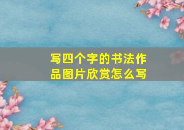 写四个字的书法作品图片欣赏怎么写