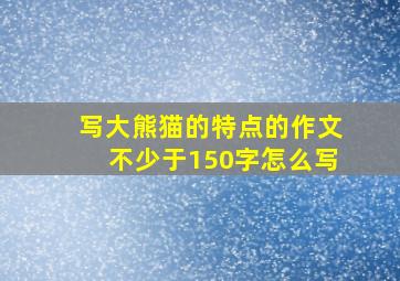 写大熊猫的特点的作文不少于150字怎么写