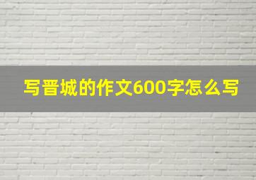 写晋城的作文600字怎么写