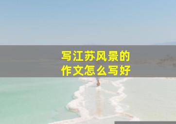 写江苏风景的作文怎么写好