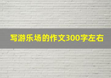 写游乐场的作文300字左右