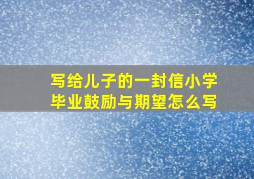 写给儿子的一封信小学毕业鼓励与期望怎么写