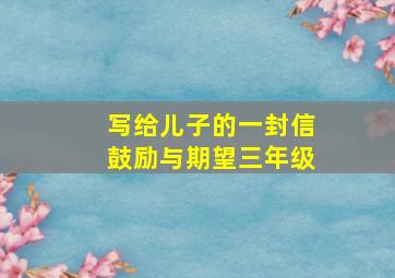 写给儿子的一封信鼓励与期望三年级