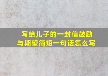 写给儿子的一封信鼓励与期望简短一句话怎么写