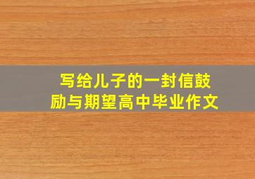 写给儿子的一封信鼓励与期望高中毕业作文