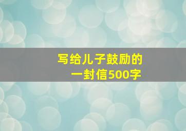 写给儿子鼓励的一封信500字