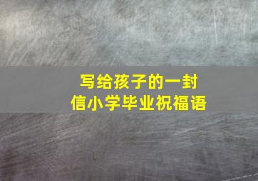 写给孩子的一封信小学毕业祝福语