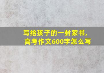 写给孩子的一封家书,高考作文600字怎么写