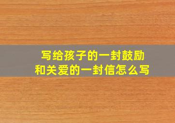 写给孩子的一封鼓励和关爱的一封信怎么写