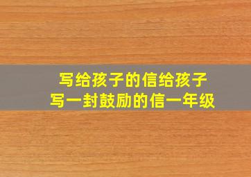 写给孩子的信给孩子写一封鼓励的信一年级