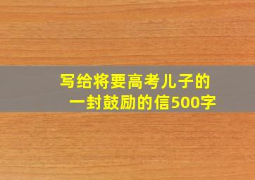 写给将要高考儿子的一封鼓励的信500字