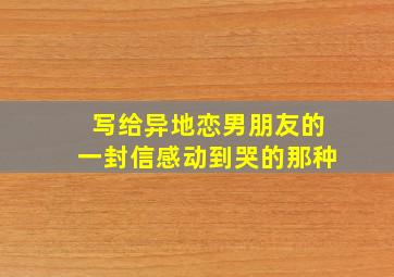 写给异地恋男朋友的一封信感动到哭的那种