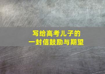 写给高考儿子的一封信鼓励与期望