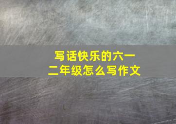 写话快乐的六一二年级怎么写作文