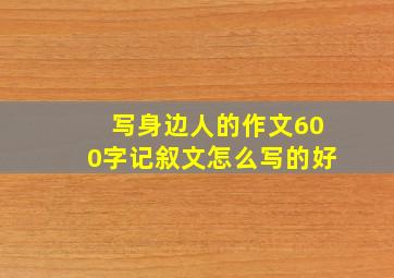 写身边人的作文600字记叙文怎么写的好