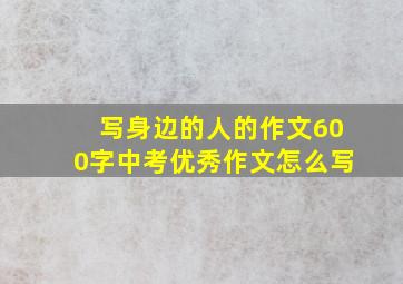 写身边的人的作文600字中考优秀作文怎么写