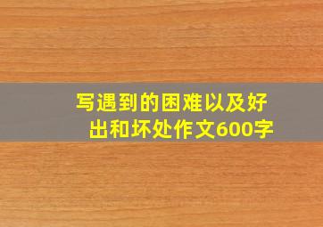 写遇到的困难以及好出和坏处作文600字