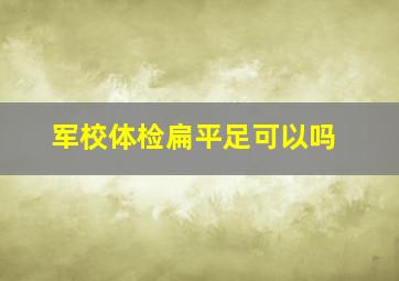 军校体检扁平足可以吗