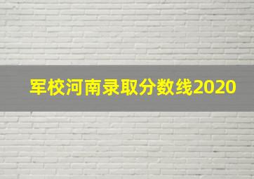 军校河南录取分数线2020