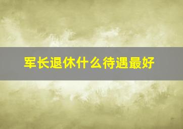 军长退休什么待遇最好