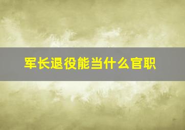 军长退役能当什么官职