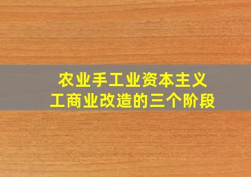 农业手工业资本主义工商业改造的三个阶段