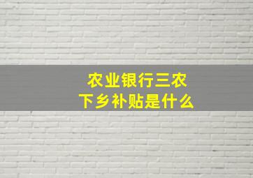 农业银行三农下乡补贴是什么