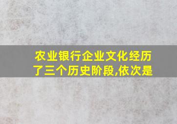 农业银行企业文化经历了三个历史阶段,依次是