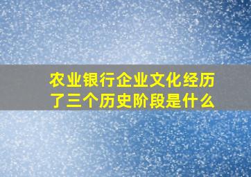 农业银行企业文化经历了三个历史阶段是什么