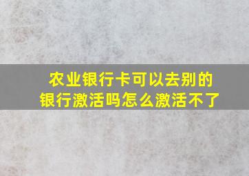 农业银行卡可以去别的银行激活吗怎么激活不了