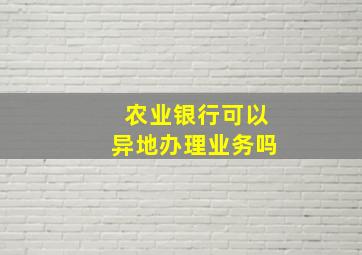 农业银行可以异地办理业务吗