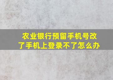 农业银行预留手机号改了手机上登录不了怎么办