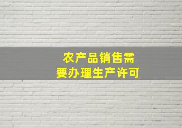 农产品销售需要办理生产许可