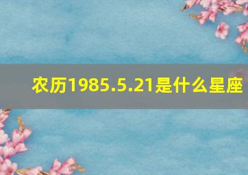 农历1985.5.21是什么星座