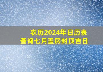 农历2024年日历表查询七月盖房封顶吉日