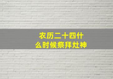 农历二十四什么时候祭拜灶神