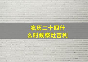 农历二十四什么时候祭灶吉利