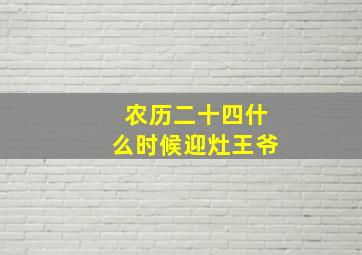 农历二十四什么时候迎灶王爷