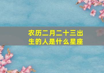 农历二月二十三出生的人是什么星座