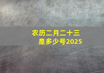 农历二月二十三是多少号2025