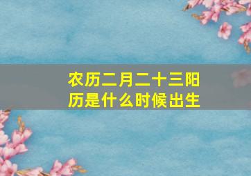 农历二月二十三阳历是什么时候出生