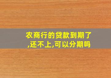 农商行的贷款到期了,还不上,可以分期吗