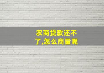 农商贷款还不了,怎么商量呢