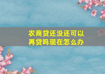 农商贷还没还可以再贷吗现在怎么办