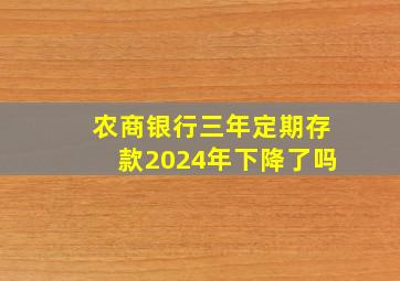 农商银行三年定期存款2024年下降了吗